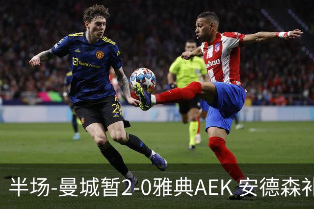 半场-曼城暂2-0雅典AEK 安德森补射获处子球福登破门刘易斯助攻